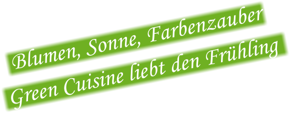 Blumen, Sonne, Farbenzauber    Green Cuisine liebt den Frühling